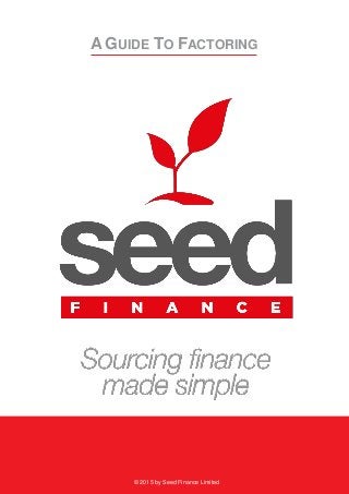 A GUIDE TO FACTORING
© 2015 by Seed Finance Limited
 