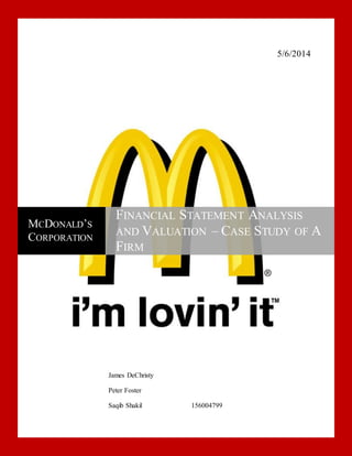 5/6/2014
MCDONALD’S
CORPORATION
FINANCIAL STATEMENT ANALYSIS
AND VALUATION – CASE STUDY OF A
FIRM
James DeChristy
Peter Foster
Saqib Shakil 156004799
 