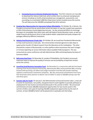 INTERIM REPORT: WHITE HOUSE HISPANIC COMMUNITY ACTION SUMMITS  17 
 
e. Increasing Access to Intensive Employment Services:  Post‐9/11 veterans are now able 
to download the Veteran Gold Card, which entitles them to enhanced reemployment 
services including six months of personalized case management, assessments, and 
counseling at an estimated 3,000 One‐Stop Career Centers located across the country.  
This will help serve the 250,000 unemployed Post‐9/11 veterans. 
 
3. Creating New Opportunities for Improving College Affordability: On October 26, in Denver, the 
President announced that we would allow certain borrowers to cap their student loan payments 
at 10% of discretionary income beginning next year.  He also announced efforts to encourage 
borrowers to consolidate their direct loans with old Federal Family Education Loans, as well as a 
model financial aid disclosure form to help students better understand and easily compare aid 
packages offered by different institutions.  
 
4. Helping Small Businesses Create Jobs: On October 28, we issued two Presidential Memoranda 
to help small businesses create jobs.  One memorandum directed agencies to take steps to 
speed up the transfer of Federal research from the laboratory to the marketplace.  The other 
directed the creation of BusinessUSA, an online platform where businesses that want to begin 
or increase exporting can access information about available Federal programs. This was 
announced via a press conference call with Administrator Mills and Acting Deputy Secretary of 
Commerce Blank.    
5. Reforming Head Start: On November 8, outside of Philadelphia, the President announced 
important steps to improve the quality of services and accountability at Head Start centers 
across the country.   
 
6. Launching Small Business Innovation Fund:  On December 8, in conjunction with the first board 
meeting of the Startup America Partnership, Administrator Mills announced that SBA is moving 
forward with launching a $1 billion Early Stage Innovation Fund that will provide matching 
capital to small business investment companies.  We also announced commitments from more 
than 50 private‐sector partners to deliver over $1 billion in value to 100,000 startups over the 
next three years. 
 
7. Summer Jobs for Youth: On January 5, the Administration announced Summer Jobs+, a new call 
to action for businesses, non‐profits, and government to work together to provide pathways to 
employment for low‐income and disconnected youth in the summer of 2012.  We announced 
commitments of nearly 180,000 employment opportunities for low‐income youth in the 
summer of 2012, and a goal of reaching 250,000 employment opportunities by the start of 
summer, at least 100,000 of which will be placements in paid jobs and internships. 
 
 
 