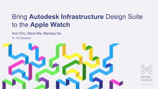 Sr. UX Designer
Bring Autodesk Infrastructure Design Suite
to the Apple Watch
Ann Chu, Mara Ma, Marissa He
 