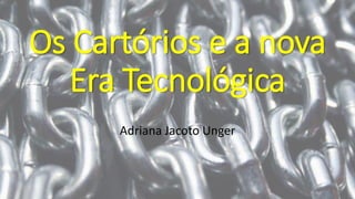 Os Cartórios e a nova
Era Tecnológica
Adriana Jacoto Unger
 