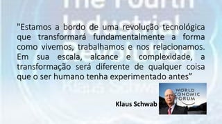 "Estamos a bordo de uma revolução tecnológica
que transformará fundamentalmente a forma
como vivemos, trabalhamos e nos relacionamos.
Em sua escala, alcance e complexidade, a
transformação será diferente de qualquer coisa
que o ser humano tenha experimentado antes”
Klaus Schwab
 