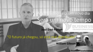José Davi Furlan
© Business Transformation
“O futuro já chegou, só está mal distribuído”
William Gibson
 