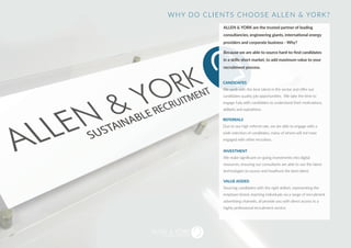 SUSTAINABLE RECRUITMENT
ALLEN & YORK are the trusted partner of leading
consultancies, engineering giants, international energy
providers and corporate business - Why?
Because we are able to source hard-to-find candidates
in a skills-short market, to add maximum value to your
recruitment process.
CANDIDATES
We work with the best talent in the sector and offer our
candidates quality job opportunities. We take the time to
engage fully with candidates to understand their motivations,
skillsets and aspirations.
REFERRALS
Due to our high referral rate, we are able to engage with a
wide selection of candidates, many of whom will not have
engaged with other recruiters.
INVESTMENT
We make significant on-going investments into digital
resources, ensuring our consultants are able to use the latest
technologies to source and headhunt the best talent.
VALUE ADDED
Sourcing candidates with the right skillset, representing the
employer brand, reaching individuals via a range of recruitment
advertising channels, all provide you with direct access to a
highly professional recruitment service.
WHY DO CLIENTS CHOOSE ALLEN & YORK?
 