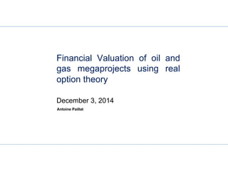 Antoine Paillat
Financial Valuation of oil and
gas megaprojects using real
option theory
December 3, 2014
 