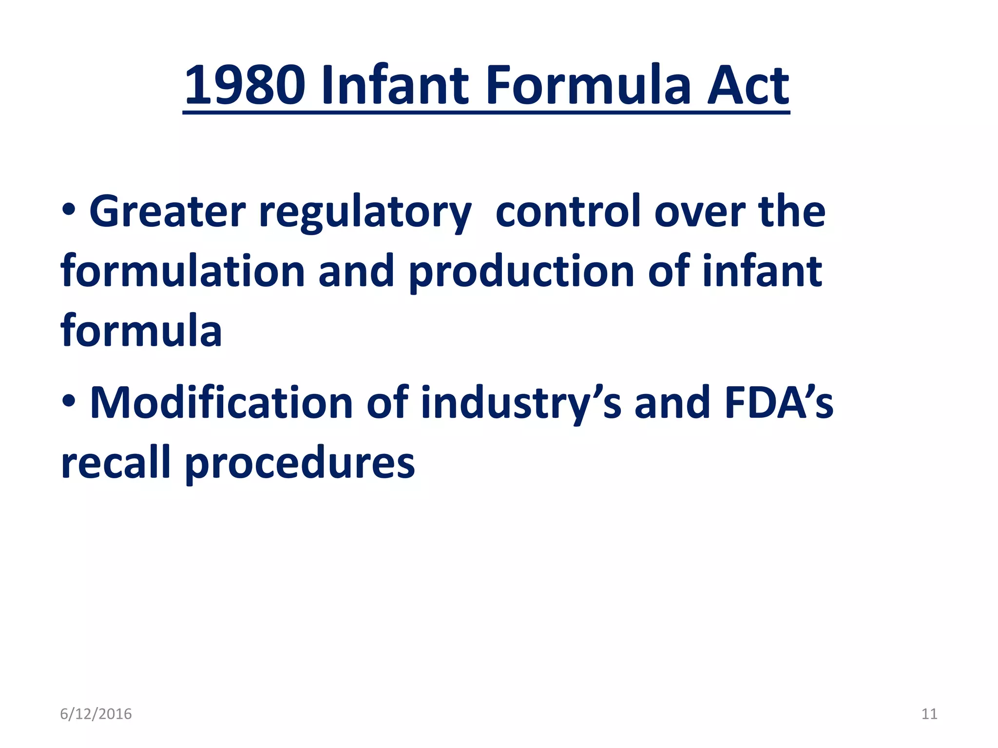 1980 Infant Formula Act
• Greater regulatory control over the
formulation and production of infant
formula
• Modification of industry’s and FDA’s
recall procedures
6/12/2016 11
 