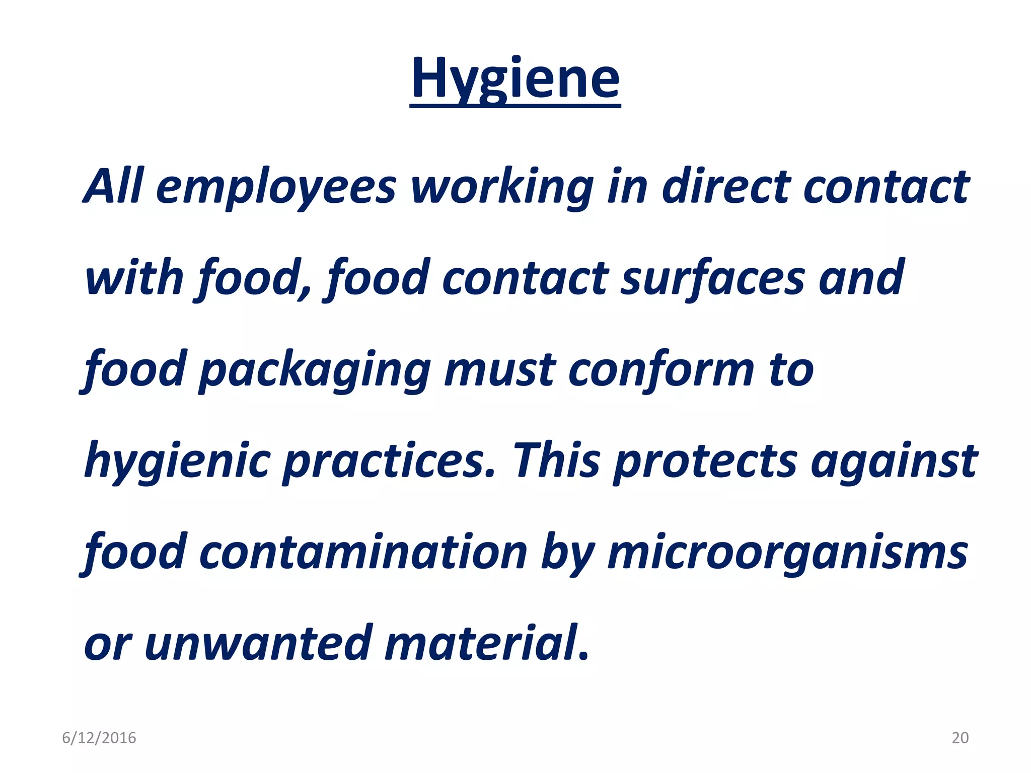 Hygiene
All employees working in direct contact
with food, food contact surfaces and
food packaging must conform to
hygienic practices. This protects against
food contamination by microorganisms
or unwanted material.
6/12/2016 20
 