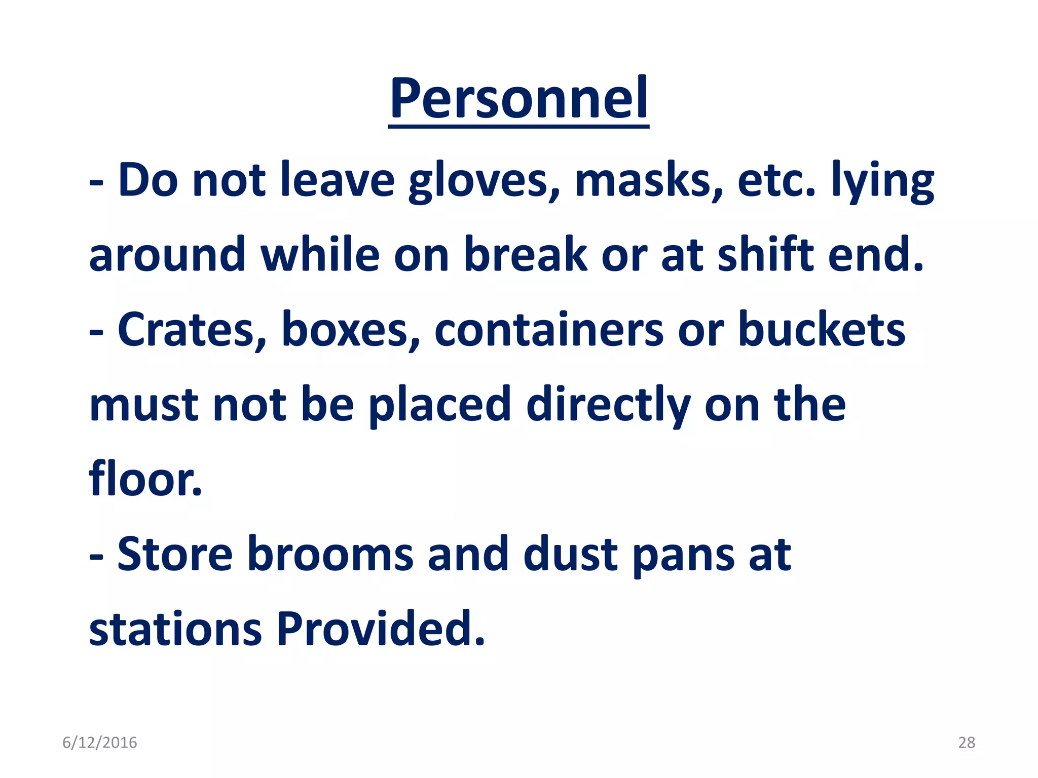 Personnel
- Do not leave gloves, masks, etc. lying
around while on break or at shift end.
- Crates, boxes, containers or buckets
must not be placed directly on the
floor.
- Store brooms and dust pans at
stations Provided.
6/12/2016 28
 