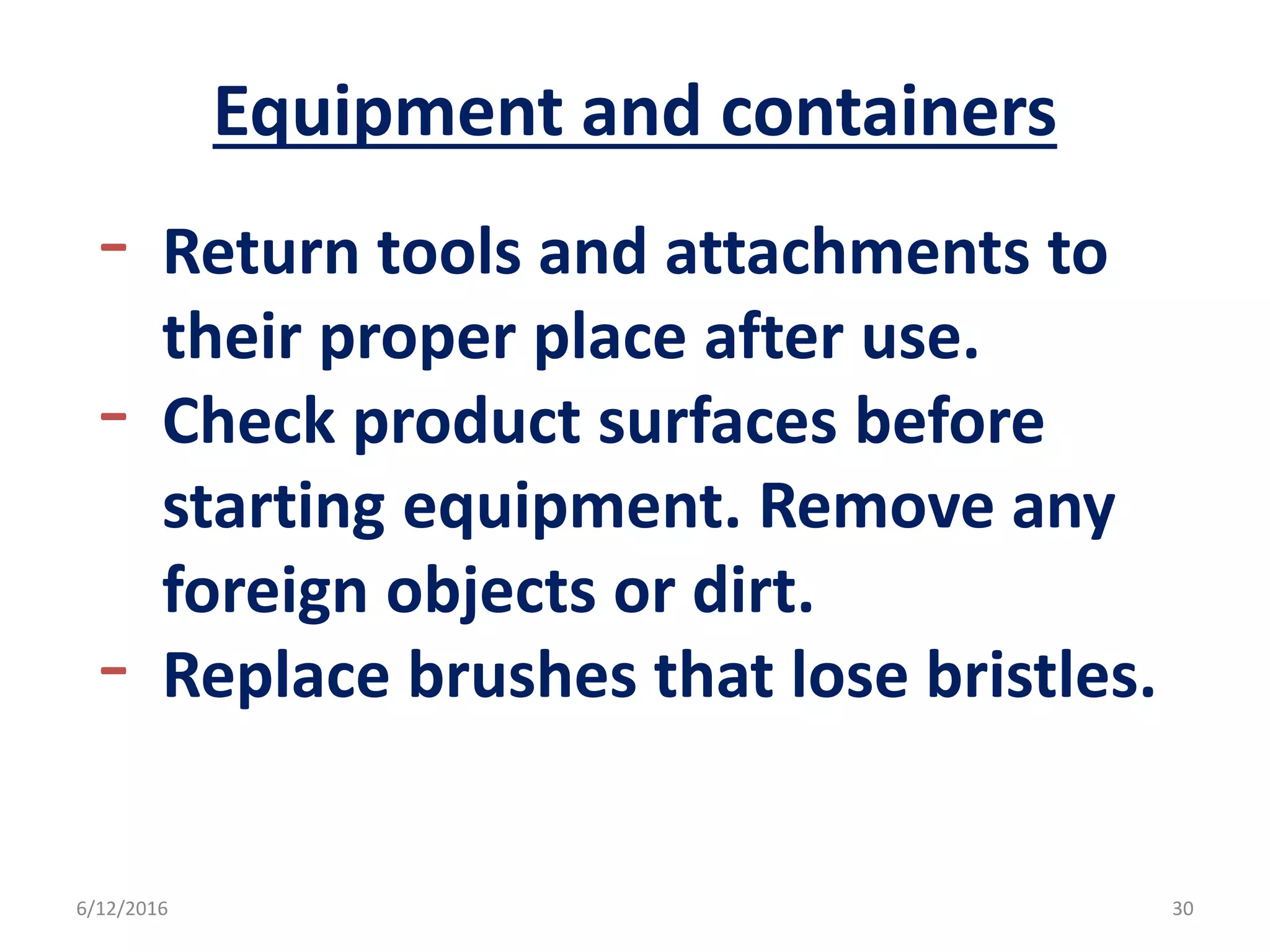 Equipment and containers
- Return tools and attachments to
their proper place after use.
- Check product surfaces before
starting equipment. Remove any
foreign objects or dirt.
- Replace brushes that lose bristles.
6/12/2016 30
 