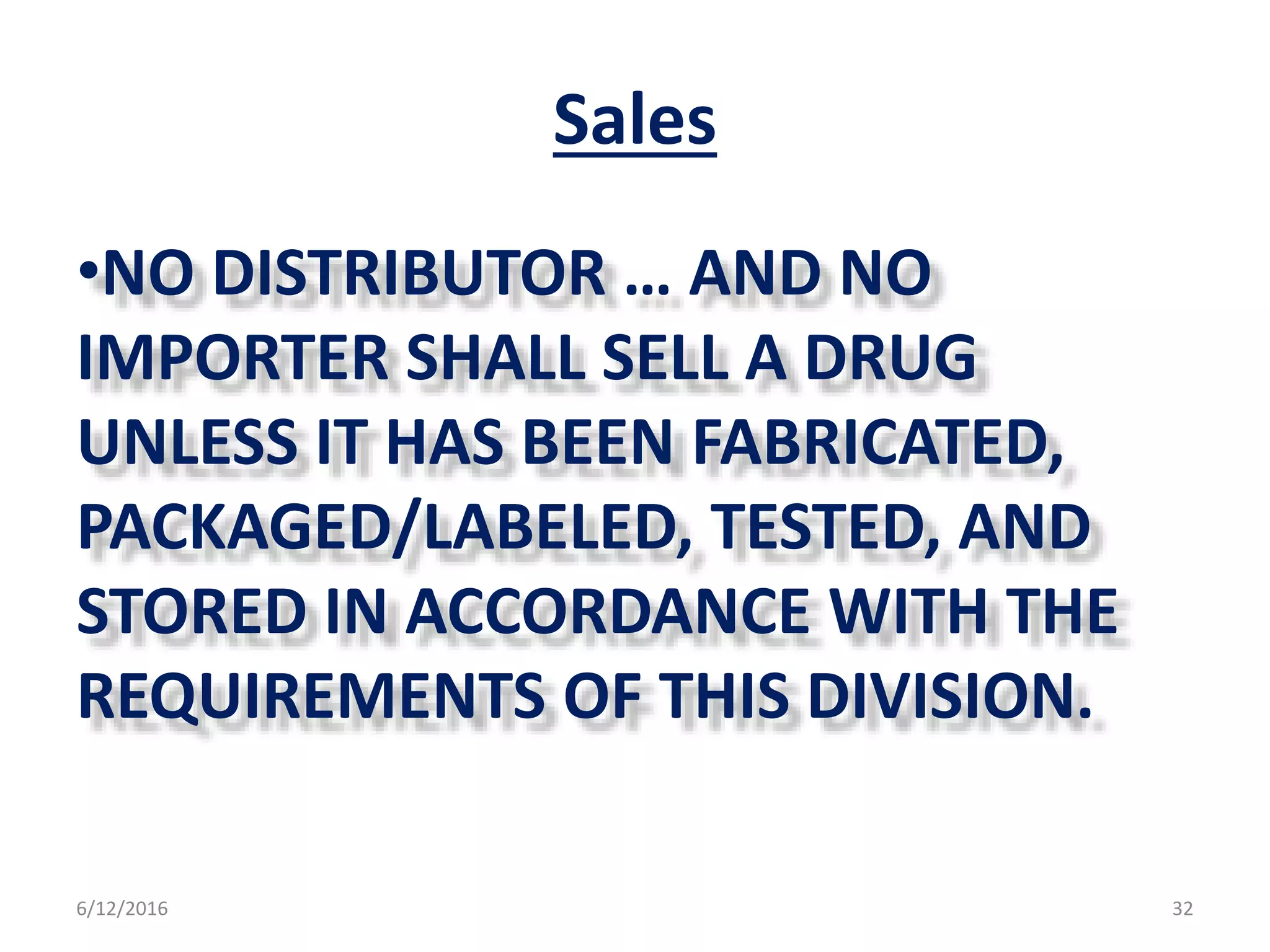 Sales
•NO DISTRIBUTOR … AND NO
IMPORTER SHALL SELL A DRUG
UNLESS IT HAS BEEN FABRICATED,
PACKAGED/LABELED, TESTED, AND
STORED IN ACCORDANCE WITH THE
REQUIREMENTS OF THIS DIVISION.
6/12/2016 32
 