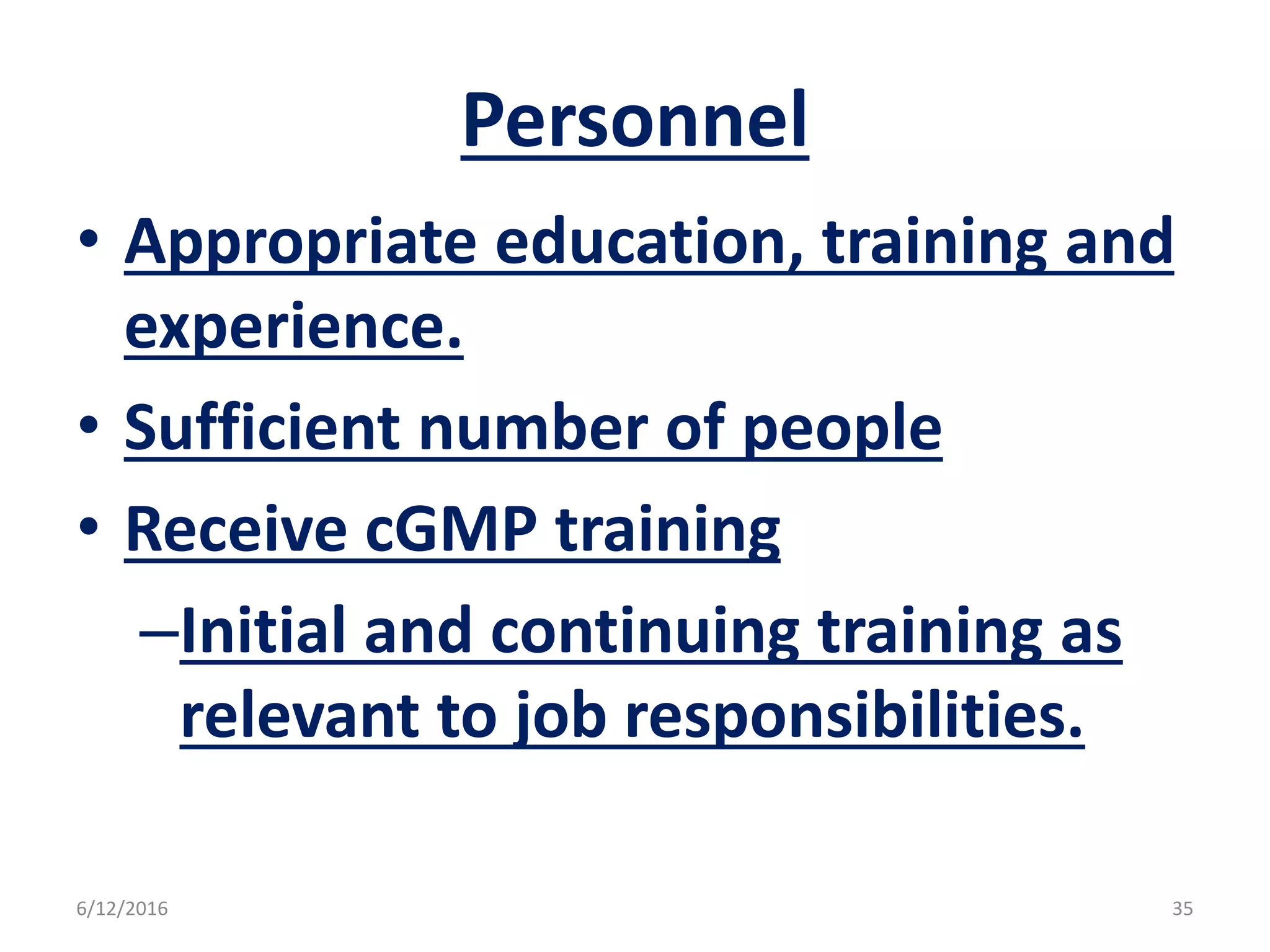 Personnel
• Appropriate education, training and
experience.
• Sufficient number of people
• Receive cGMP training
–Initial and continuing training as
relevant to job responsibilities.
6/12/2016 35
 