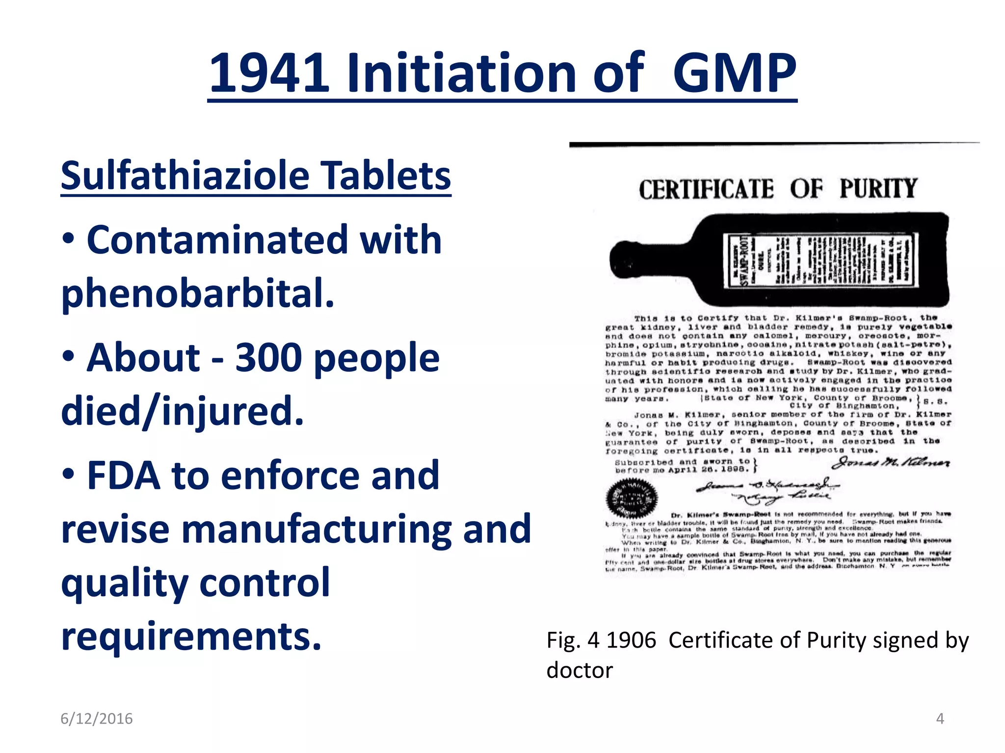 1941 Initiation of GMP
Sulfathiaziole Tablets
• Contaminated with
phenobarbital.
• About - 300 people
died/injured.
• FDA to enforce and
revise manufacturing and
quality control
requirements. Fig. 4 1906 Certificate of Purity signed by
doctor
6/12/2016 4
 