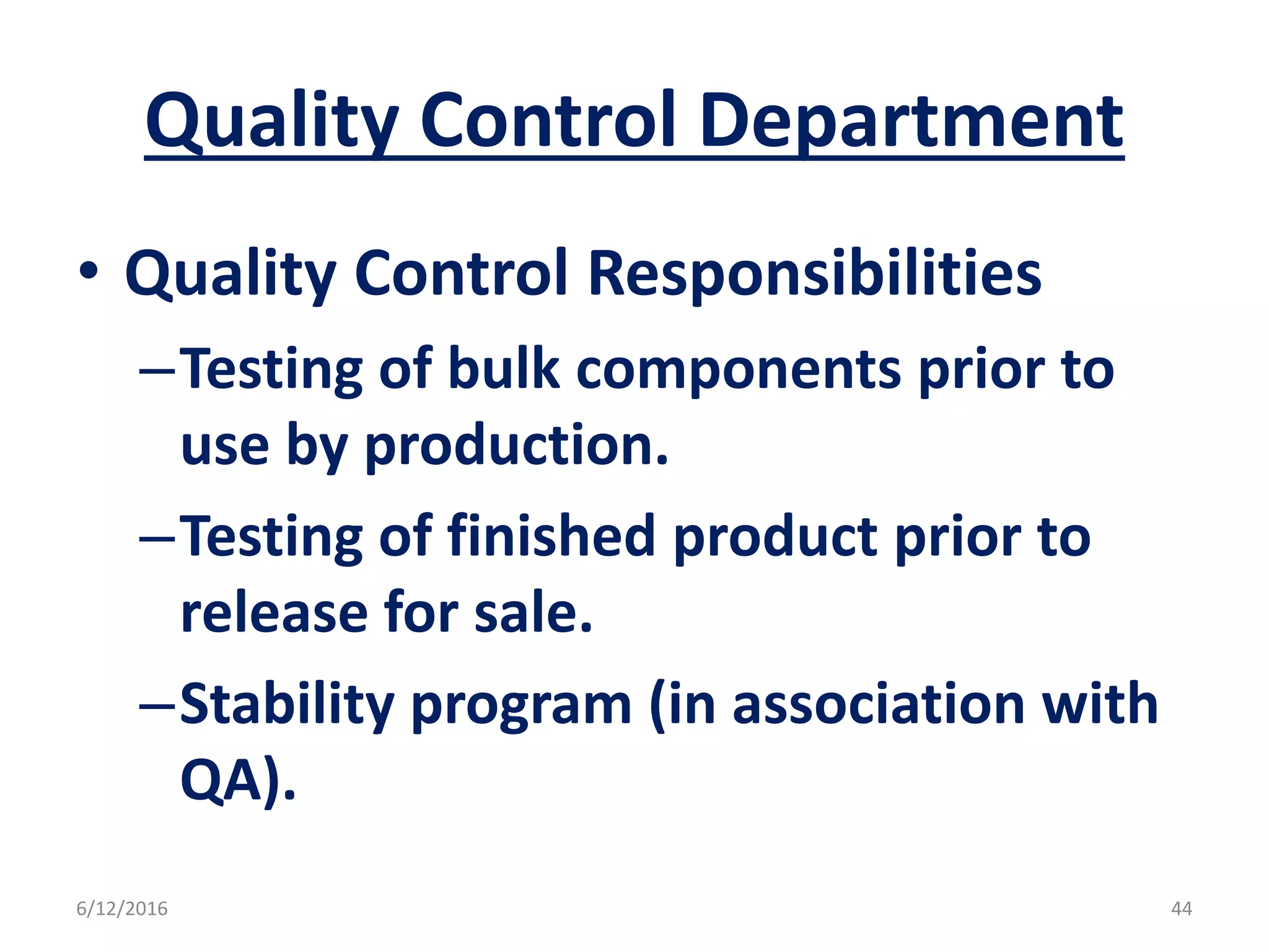 Quality Control Department
• Quality Control Responsibilities
–Testing of bulk components prior to
use by production.
–Testing of finished product prior to
release for sale.
–Stability program (in association with
QA).
6/12/2016 44
 