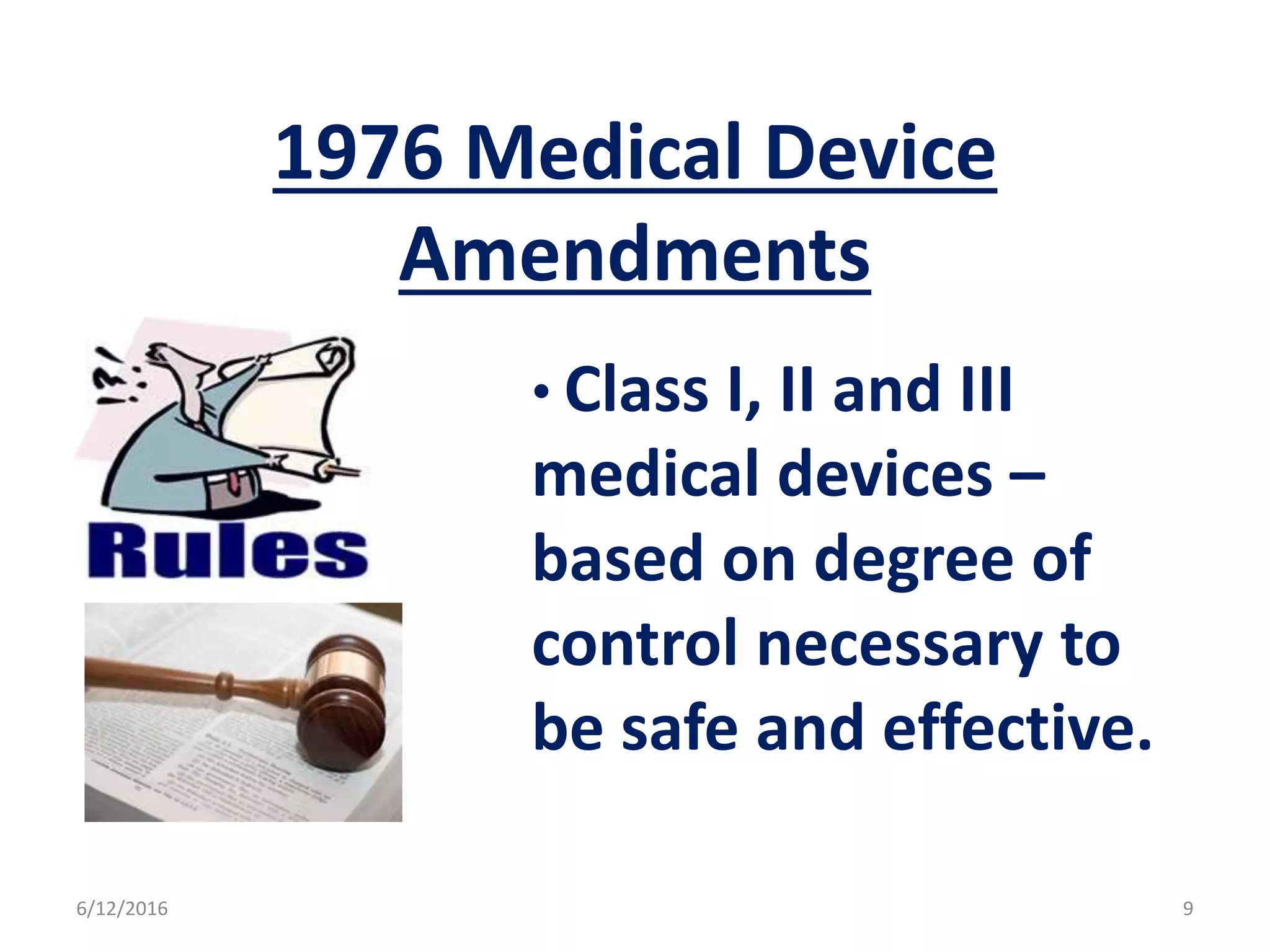 1976 Medical Device
Amendments
• Class I, II and III
medical devices –
based on degree of
control necessary to
be safe and effective.
6/12/2016 9
 