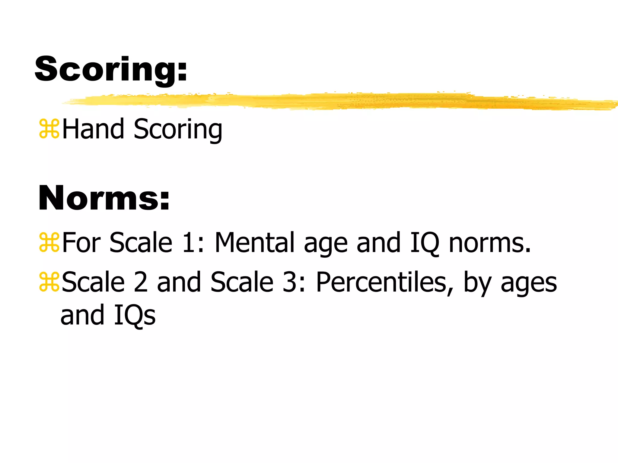Scoring:
Hand Scoring
Norms:
For Scale 1: Mental age and IQ norms.
Scale 2 and Scale 3: Percentiles, by ages
and IQs
 