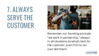 7. ALWAYS
SERVE THE
CUSTOMER
Remember our founding principle
“we work in partnership,” always!
In all situations do what’s best for
the customer, even if it’s to our
own detriment.
 