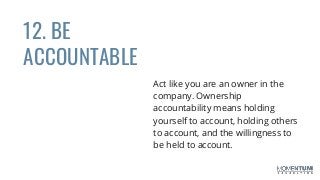 12. BE
ACCOUNTABLE
Act like you are an owner in the
company. Ownership
accountability means holding
yourself to account, holding others
to account, and the willingness to
be held to account.
 