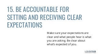15. BE ACCOUNTABLE FOR
SETTING AND RECEIVING CLEAR
EXPECTATIONS
Make sure your expectations are
clear and what people hear is what
you are asking. Be clear about
what’s expected of you.
 