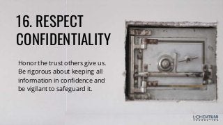 16. RESPECT
CONFIDENTIALITY
Honor the trust others give us.
Be rigorous about keeping all
information in confidence and
be vigilant to safeguard it.
 