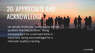 20. APPRECIATE AND
ACKNOWLEDGE
Let people know your appreciation for the
qualities that they possess. Being
acknowledged for a task well done is
important, being acknowledged for a
character quality is lasting.
 