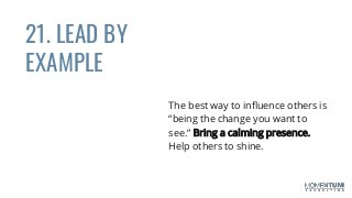21. LEAD BY
EXAMPLE
The best way to influence others is
“being the change you want to
see.” Bring a calming presence.
Help others to shine.
 