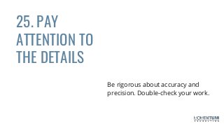 25. PAY
ATTENTION TO
THE DETAILS
Be rigorous about accuracy and
precision. Double-check your work.
 