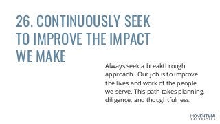 26. CONTINUOUSLY SEEK
TO IMPROVE THE IMPACT
WE MAKE Always seek a breakthrough
approach. Our job is to improve
the lives and work of the people
we serve. This path takes planning,
diligence, and thoughtfulness.
 