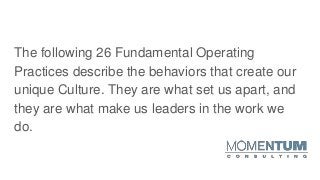 The following 26 Fundamental Operating
Practices describe the behaviors that create our
unique Culture. They are what set us apart, and
they are what make us leaders in the work we
do.
 