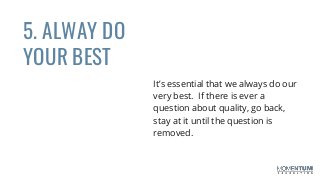 It’s essential that we always do our
very best. If there is ever a
question about quality, go back,
stay at it until the question is
removed.
5. ALWAY DO
YOUR BEST
 