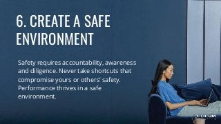 6. CREATE A SAFE
ENVIRONMENT
Safety requires accountability, awareness
and diligence. Never take shortcuts that
compromise yours or others’ safety.
Performance thrives in a safe
environment.
 