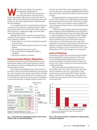 April 2016  •   Oil and Gas Facilities 11
W
hy do we as an industry do so poorly in
executing large capital projects?
There are a whole series of reasons for
this poor performance, and oil and gas is
not the only industry affected. One sees the same issues in
public works projects, information technology projects, and
mining, etc. Any and all capital-intensive industries suffer
the same challenges.
As a consultant who has reviewed hundreds of projects,
I see many of the same issues repeating themselves. Many
of the projects that I review exceed USD 1 billion, which are
often referred to as megaprojects. Fig. 1 shows the failure
rate for these large projects.
Although there are lots of reasons why projects fail to
meet their business objectives, they can be lumped into five
major categories as follows:
1. Project objectives are not documented and owned by
the project team.
2. There is a lack of planning and the project is not fully
defined.
3. The management governance is poor.
4. The project team is not adequately staffed or
integrated.
5. The project schedule is unrealistic.
Undocumented Project Objectives
Companies do projects based on business objectives, and
those business objectives drive project objectives. Both of
these objectives are the basic building blocks for planning
and executing the project.
Some of the most challenged projects I have reviewed
are those in which the business/management is disconnected
from the core project team. Project team members will make
thousands of decisions over the life cycle of a project, and it
is critical that they understand why the project is being done
to assure their decisions are aligned with the business. This
is all the more critical when senior management is unclear
as to why the project is being done. Fig. 2 illustrates that the
lack of clear project and business objectives dooms a project
to failure.
Having participated in numerous project team reviews,
I can say that nothing is more challenging or frustrating for
all when the project team is unclear on why they are doing
the project. Worse yet is the failure to align on high-level
scope components, which results in recycle during the early
part of a project.
A relatively simple technique, project framing, helps to
align management and all stakeholders early in the project
life cycle, typically during the front-end loading (FEL) stage
1. A typical example of a project frame is shown in Fig. 3.
During a facilitated session, stakeholders can determine
what is included in the frame and the project scope, as
well as what is out of the frame and not in scope. More
problematic are the items on the frame for which there is no
alignment among the stakeholders regarding inclusion or
exclusion. It is better to work on these issues in FEL 1 than
address them in FEL 3 when changes are very disruptive.
Lack of Planning
The literature is replete with case studies of poorly defined
projects that failed to meet their objectives. If the scope
is not well-defined, detailed design and procurement is
an exercise in futility. Companies spend a lot of time and
money in FEL 3 prior to sanction to ensure that the project
is sufficiently defined.
The project definition provides the basis for cost
and schedule. This is the “what” of the project. Receiving
almost no attention is the “how” of the project, or the
owner’s project execution plan (PEP). Owners will often
defer to a contractor to write their plan. These plans are
excellent from a contractor’s point of view, and are, in fact,
a contractor’s PEP.
Fig. 1—The failure rate of megaprojects related to cost overruns,
schedule slips, and operational problems.
Fig. 2—The success of projects is related to the clarity of project
and business objectives.
Project is
a failure
if any of
the
following
occur
Costs grew 25%+
Schedule slipped 25%+
Severe operational problems Year 2
100
90
80
70
60
50
40
30
20
10
0
Megaprojects
USD 1 billion
Projects
USD 500 million
Failure Rate (%)
Adapted from Industrial Megaprojects: Concepts,
Strategies, and Practices for Success, Ed Merrow (2011).
Major Project Success vs. Failure Metrics
Successful Failures
Schedule Slip 4% ~30%
Cost Overrun –2% 35%
Production vs. Plan ~100% 65%
ROI Differential
(15% basis)
+3 –10
0
10
20
30
40
50
60
70
Very Clear Fairly Clear Somewhat Clear Unclear
PercentofSuccessfulProjects
Clarity of Project and Business Objectives
International Project Management Association World Congress 2011;
Independent Project Analysis
 