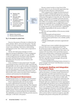 12 Oil and Gas Facilities  •   April 2016
However, the purpose of the plan is to define how the
owner will plan, deliver, and execute the project. The plan
in itself is not nearly as important as the planning that the
owner’s team undertakes, which drives understanding
and alignment on the “how,” which is just as important as
the “what.”
The key role of the project manager is to drive
alignment among all stakeholders as well as management.
While most organizations can agree on scope, the PEP
is what actually drives how the project will be designed,
procured, and built during execution. Further, the
plan defines how the project team will interact with
all stakeholders.
A key contributor to many project teams’ “fire drill”
mode during execution is the lack of a fully vetted PEP that
all stakeholders not only accept but embrace. Developing the
PEP helps the owner’s team align on the rhythm or tempo of
its work with contractors, senior management, vendors, and
internal stakeholders. Unfortunately, many project teams
fail to do this; work is done on an ad hoc basis, resulting in
confusion and frustration for all stakeholders.
Poor Management Governance
Management governance or oversight is critical for project
success and many projects are challenged due to gaps in it.
Owner organizations plan and execute projects
in a matrix organizational environment. Any and all
departments have a say in project planning. These disparate
groups include operations; health, environment, and safety;
procurement; subsurface; commercial; engineering; and
facilities groups. Projects will typically not move forward
unless consensus is reached among all of the stakeholders.
The stakeholders are powerful in that they provide resources,
either part- or full-time, to the project.
Because a project touches so many facets of the
enterprise, there is no one all-powerful organization that
controls and makes all project-related decisions.
What companies do to mitigate the aforementioned
issues is establish a multidiscipline governance structure
within the organization that provides the care and feeding
of the project throughout its entire life cycle. This structure
supports single-point accountability and timely decision
making. A project director manages the integrated project
team while a vice president (VP) of capital projects or the
equivalent is responsible for the oversight of the project
director. The VP works with a multidiscipline steering group
to manage expected cross-functional issues. A gatekeeper
has ultimate responsibility for the success or failure of
the project.
The roles and responsibilities of this structure include
the following:
• Set business goals and expectations.
• Make timely decisions, and fund and staff the project.
• Monitor project performance (cost, schedule, quality,
and safety).
• Manage multidiscipline and matrix organizational
issues.
Why don’t more owners establish robust governance
structures that cut across organizational lines? They
do not because it steps on stakeholders’ toes within the
matrix. Capital projects are disruptive by their nature. For
a project to be successful, it must concentrate resources
and decision making within a small group of individuals—
the governance structure. Power is transferred to the
governance structure. Not everyone feels comfortable
with that, especially functional managers who provide
resources to the project team.
A robust and fully functional governance structure is a
project manager’s best friend. Used effectively, it can set up
the project for success.
Inadequate Staffing and Integration
of a Project Team
Project teams are the vehicle by which organizations plan
and execute projects. As a project touches all portions of
the organization, all of the represented functions must
contribute their effort to make a project successful. Having
said that, organizations are often reticent to fully staff a
project. Oftentimes, senior management understands that
they must staff the project, but they may not commit to
hiring the staff. Core competencies of owner organizations
are principally field operations such as maintaining field or
plant production. Planning and executing capital projects
is not a core competency, and neither is it a profit center.
Hence, management is hesitant to hire full-time staff because
of upfront costs. The greater issue raised is “What do I do
with these folks after we finish the project?” Permanent, as
well as contract staff, are viewed as an expense, especially
during the early portion of the project life cycle before it
Replace inlet
separator
New gas sales
compressor
Strengthen platform
crossmembers
Full jacket inspection
Connect one new
well to platform
Replace living quarters
Revamp subsea architecture
 • Upgrade
glycol unit?
 • New
risers?
Fig. 3—An example of a project frame.
 