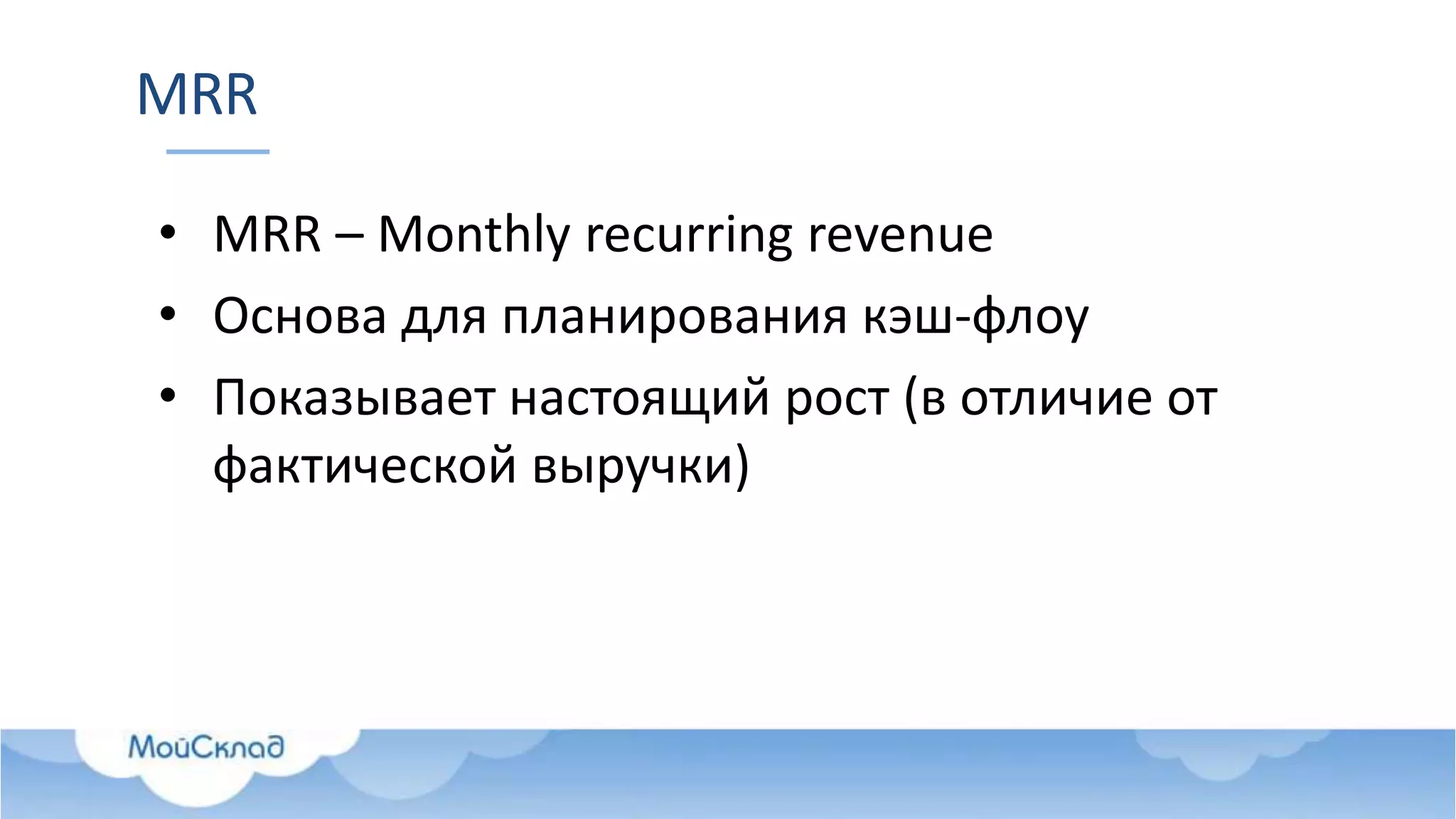 MRR
• MRR – Monthly recurring revenue
• Основа для планирования кэш-флоу
• Показывает настоящий рост (в отличие от
фактической выручки)
 