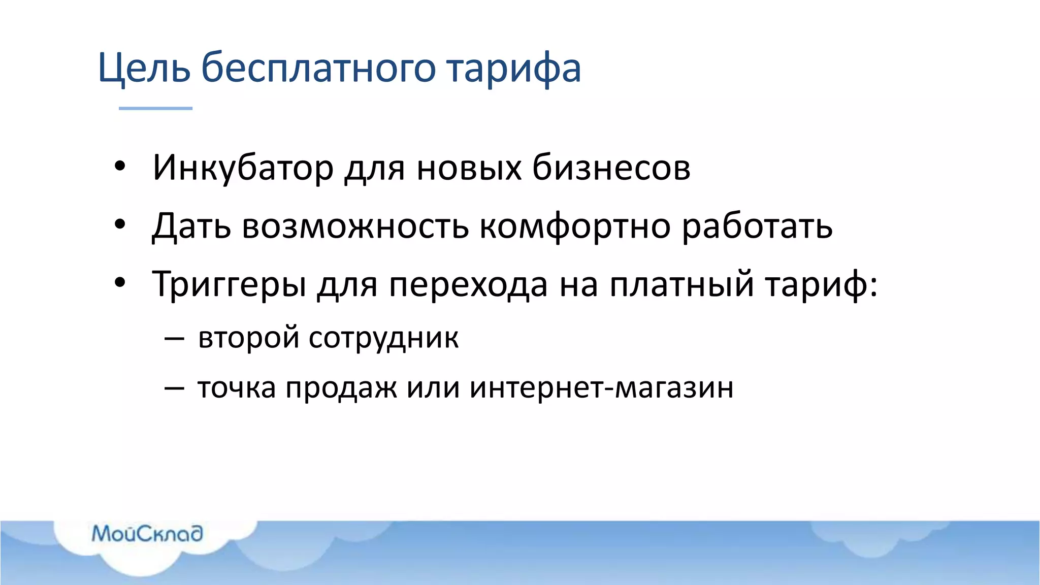 Цель бесплатного тарифа
• Инкубатор для новых бизнесов
• Дать возможность комфортно работать
• Триггеры для перехода на платный тариф:
– второй сотрудник
– точка продаж или интернет-магазин
 