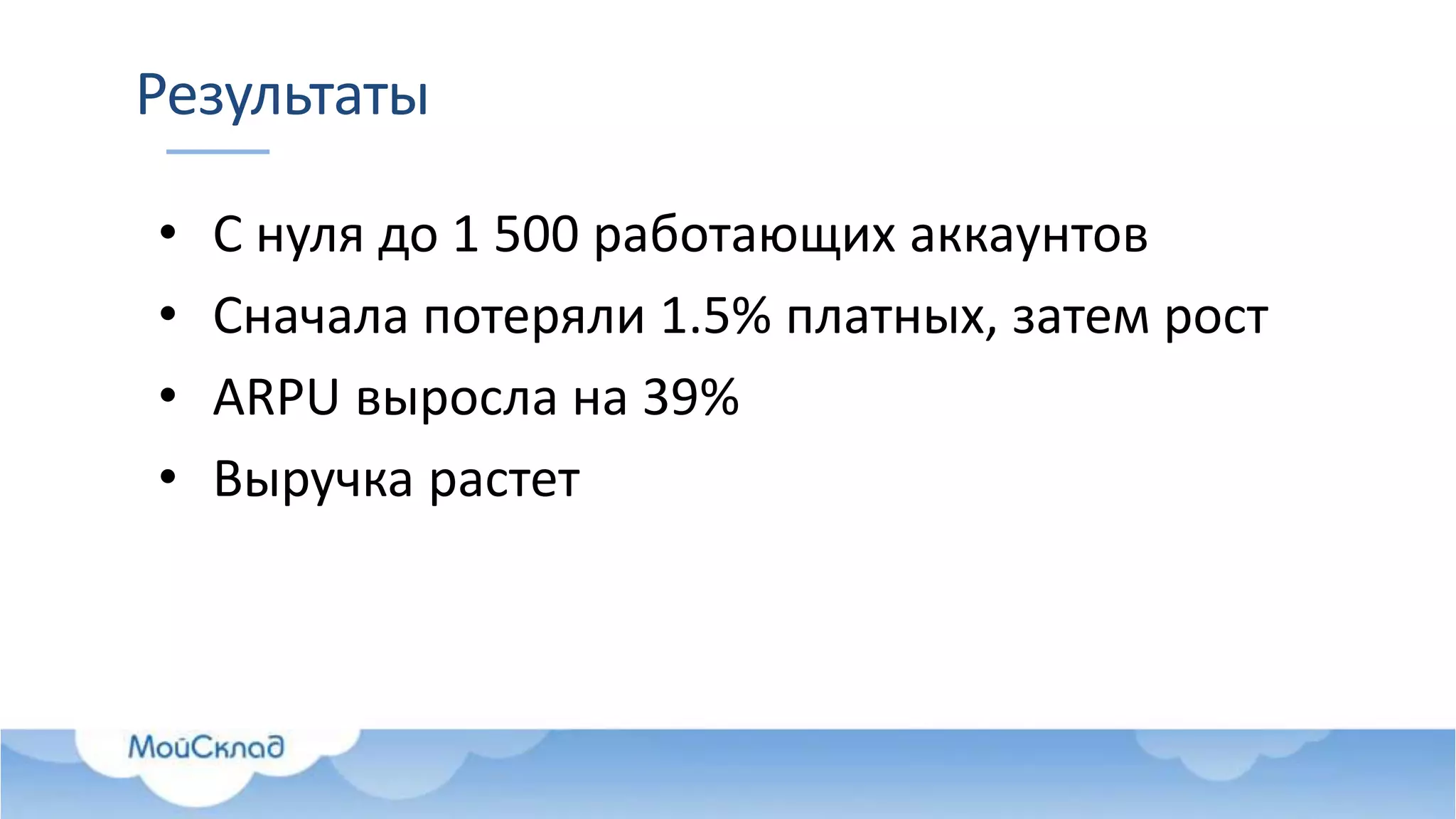 Результаты
• С нуля до 1 500 работающих аккаунтов
• Сначала потеряли 1.5% платных, затем рост
• ARPU выросла на 39%
• Выручка растет
 