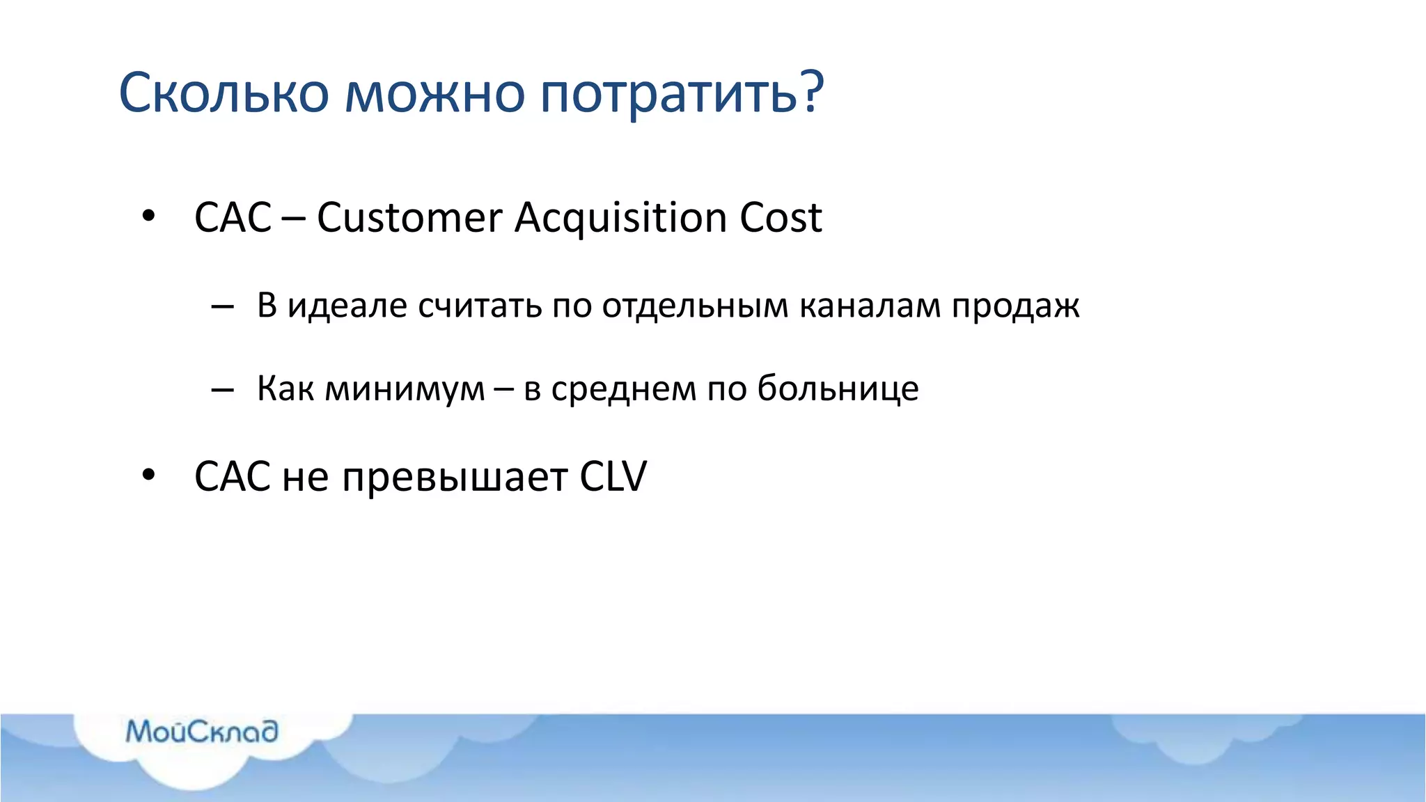 Сколько можно потратить?
• CAC – Customer Acquisition Cost
– В идеале считать по отдельным каналам продаж
– Как минимум – в среднем по больнице
• САС не превышает CLV
 