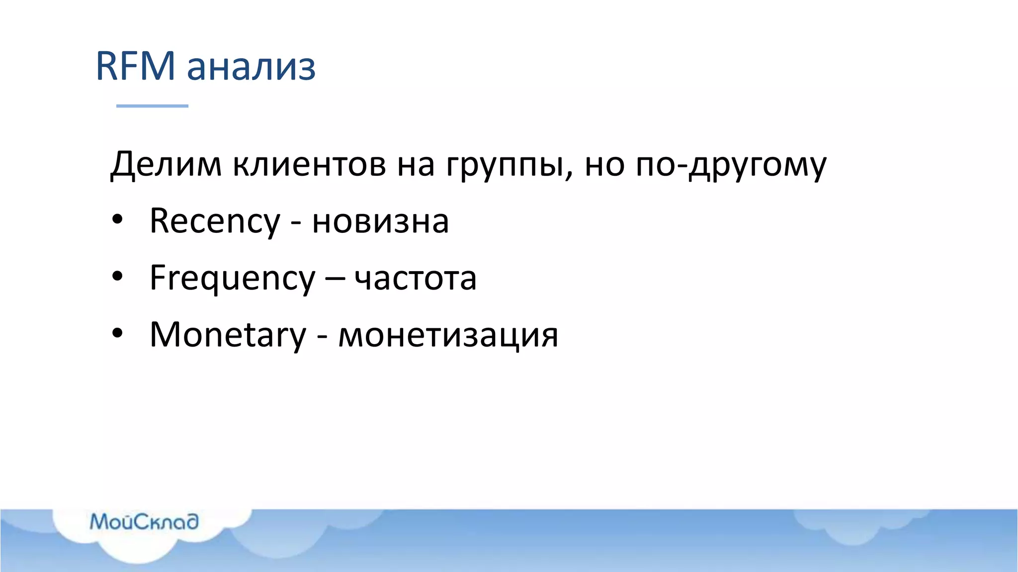 RFM анализ
Делим клиентов на группы, но по-другому
• Recency - новизна
• Frequency – частота
• Monetary - монетизация
 