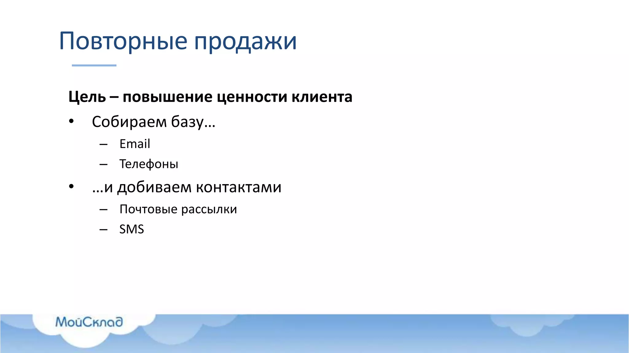 Повторные продажи
Цель – повышение ценности клиента
• Собираем базу…
– Email
– Телефоны
• …и добиваем контактами
– Почтовые рассылки
– SMS
 