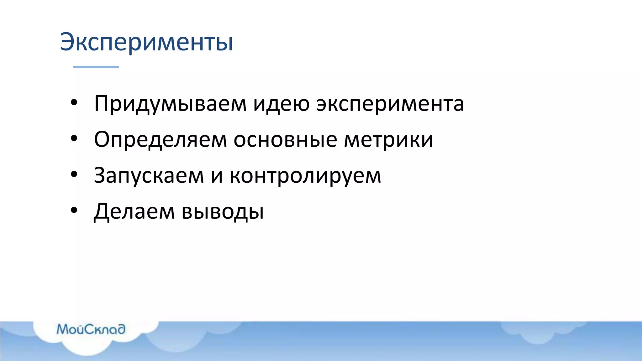 Эксперименты
• Придумываем идею эксперимента
• Определяем основные метрики
• Запускаем и контролируем
• Делаем выводы
 