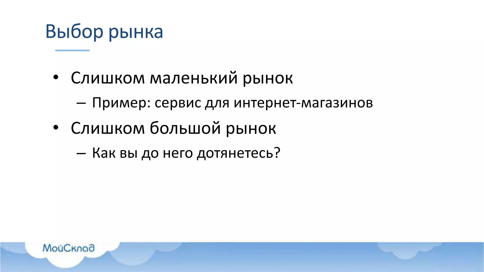 Выбор рынка
• Слишком маленький рынок
– Пример: сервис для интернет-магазинов
• Слишком большой рынок
– Как вы до него дотянетесь?
 