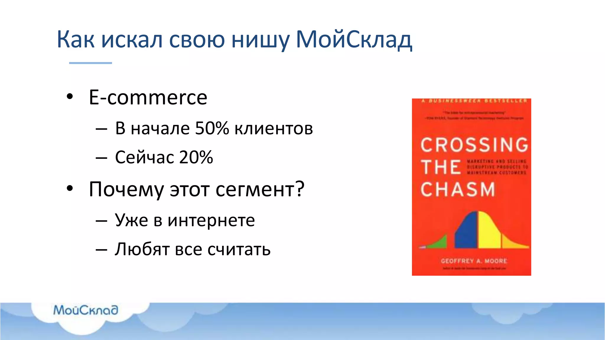 Как искал свою нишу МойСклад
• E-commerce
– В начале 50% клиентов
– Сейчас 20%
• Почему этот сегмент?
– Уже в интернете
– Любят все считать
 