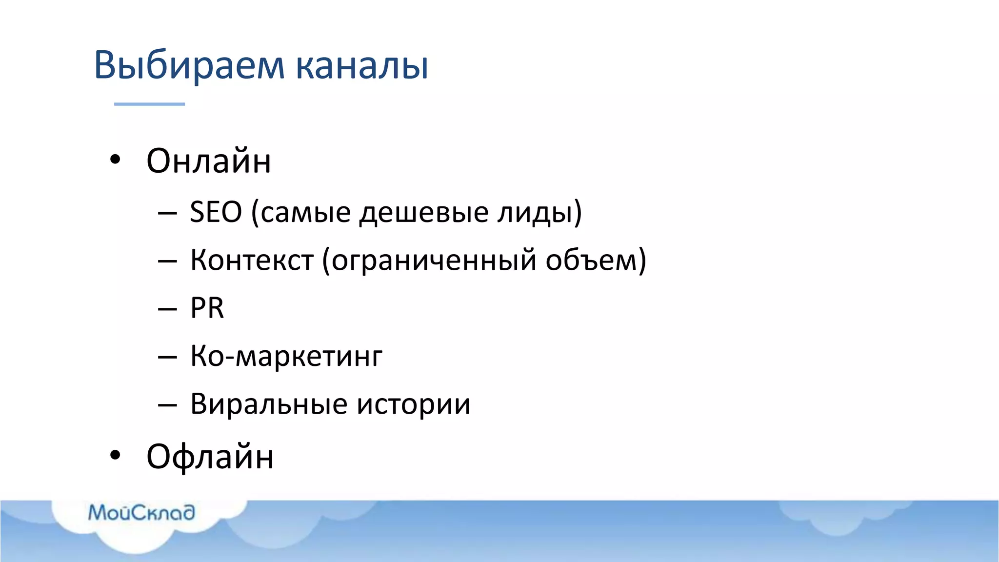 Выбираем каналы
• Онлайн
– SEO (самые дешевые лиды)
– Контекст (ограниченный объем)
– PR
– Ко-маркетинг
– Виральные истории
• Офлайн
 
