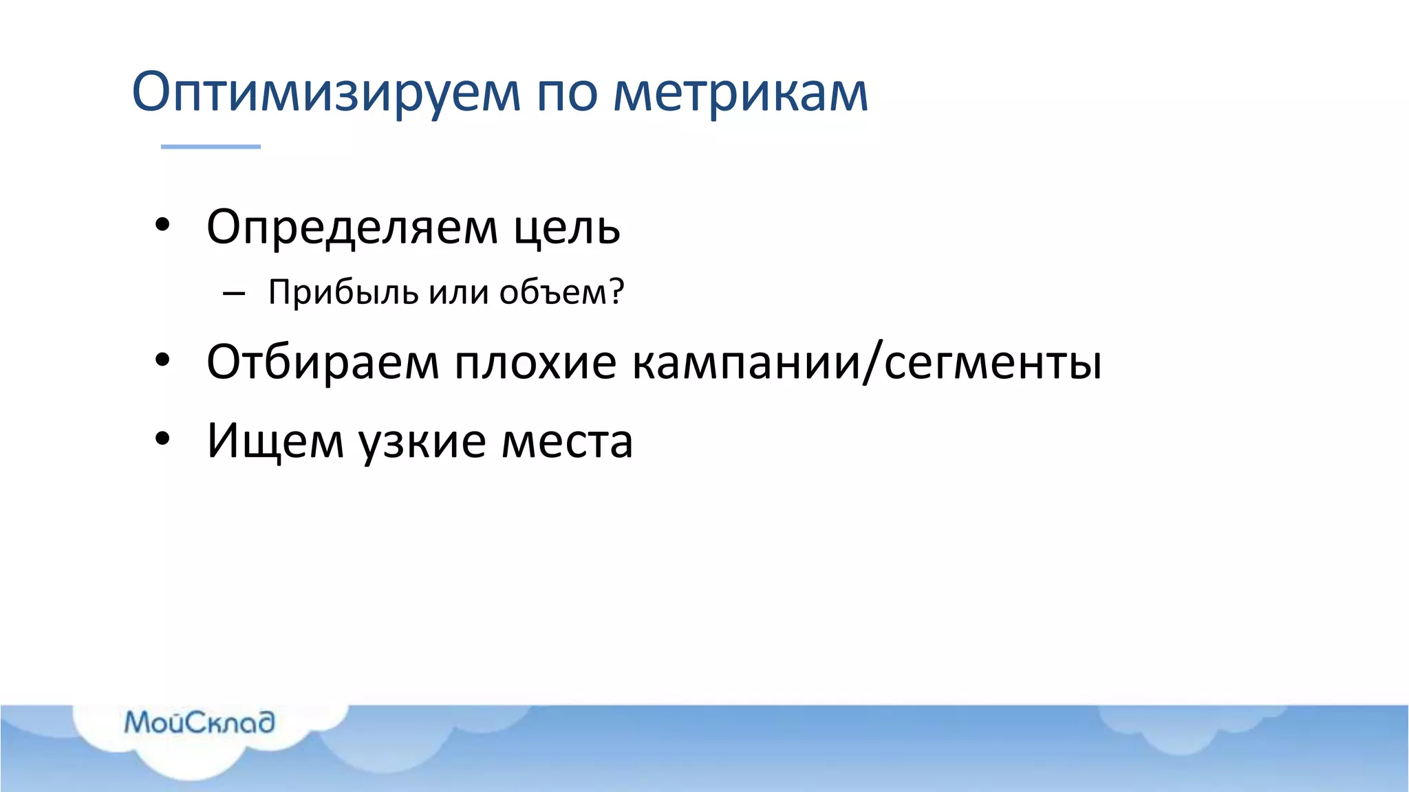 Оптимизируем по метрикам
• Определяем цель
– Прибыль или объем?
• Отбираем плохие кампании/сегменты
• Ищем узкие места
 