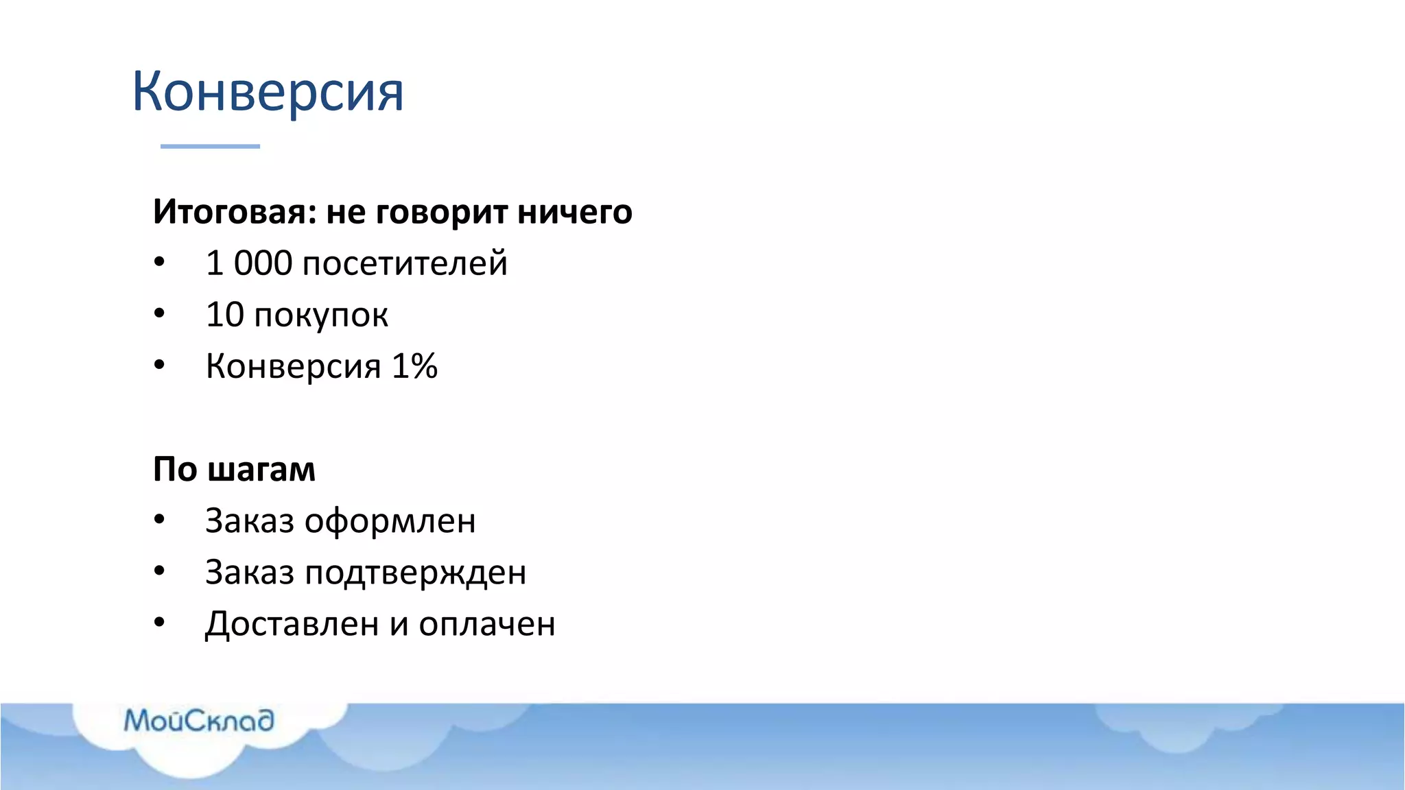 Конверсия
Итоговая: не говорит ничего
• 1 000 посетителей
• 10 покупок
• Конверсия 1%
По шагам
• Заказ оформлен
• Заказ подтвержден
• Доставлен и оплачен
 