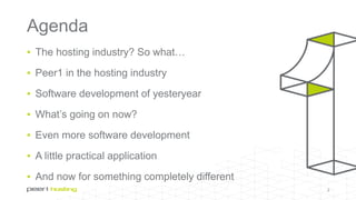 Agenda
▪ The hosting industry? So what…
▪ Peer1 in the hosting industry
▪ Software development of yesteryear
▪ What’s going on now?
▪ Even more software development
▪ A little practical application
▪ And now for something completely different
2
 