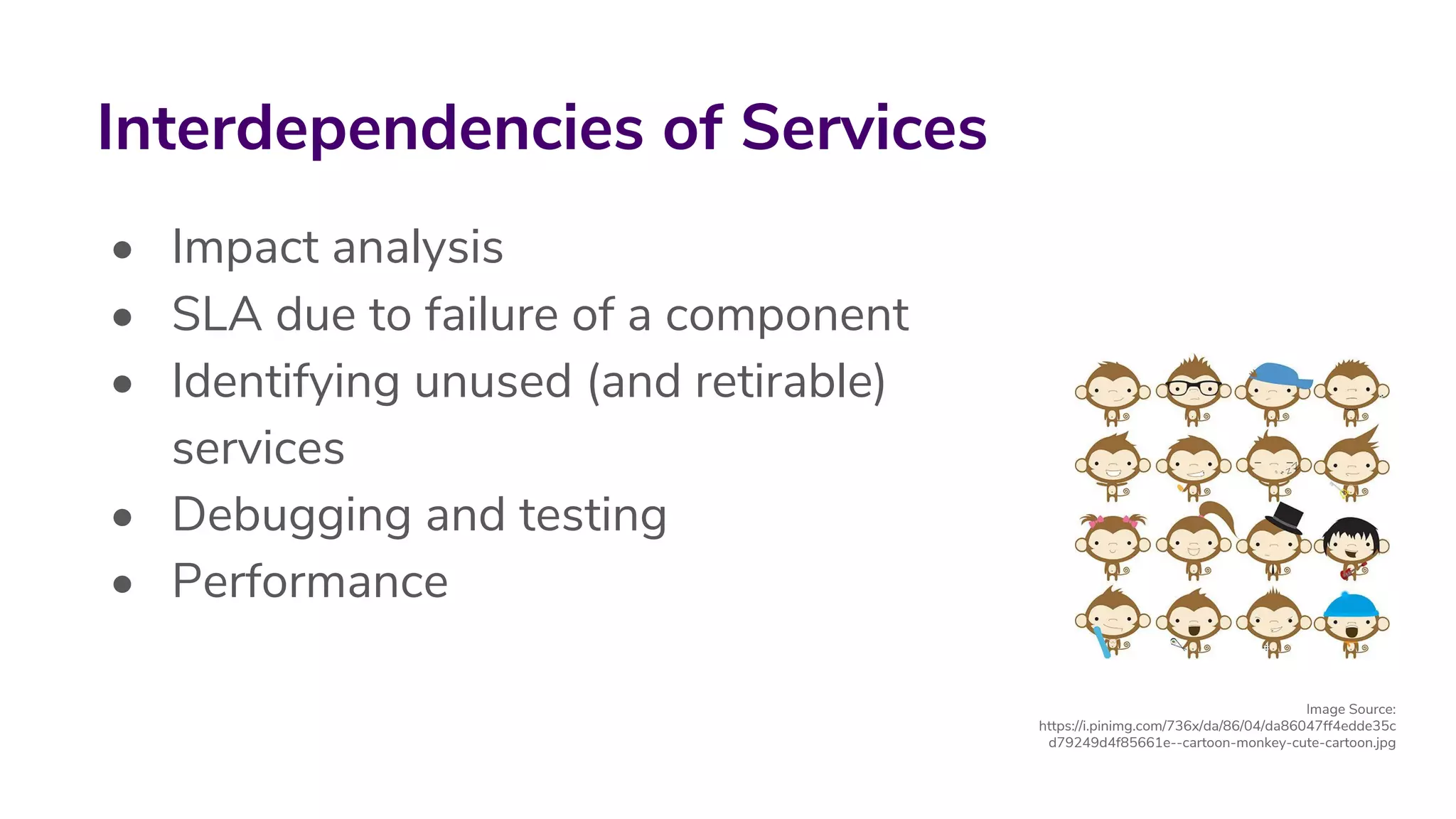 • Impact analysis
• SLA due to failure of a component
• Identifying unused (and retirable)
services
• Debugging and testing
• Performance
Interdependencies of Services
Image Source:
https://i.pinimg.com/736x/da/86/04/da86047ff4edde35c
d79249d4f85661e--cartoon-monkey-cute-cartoon.jpg
 
