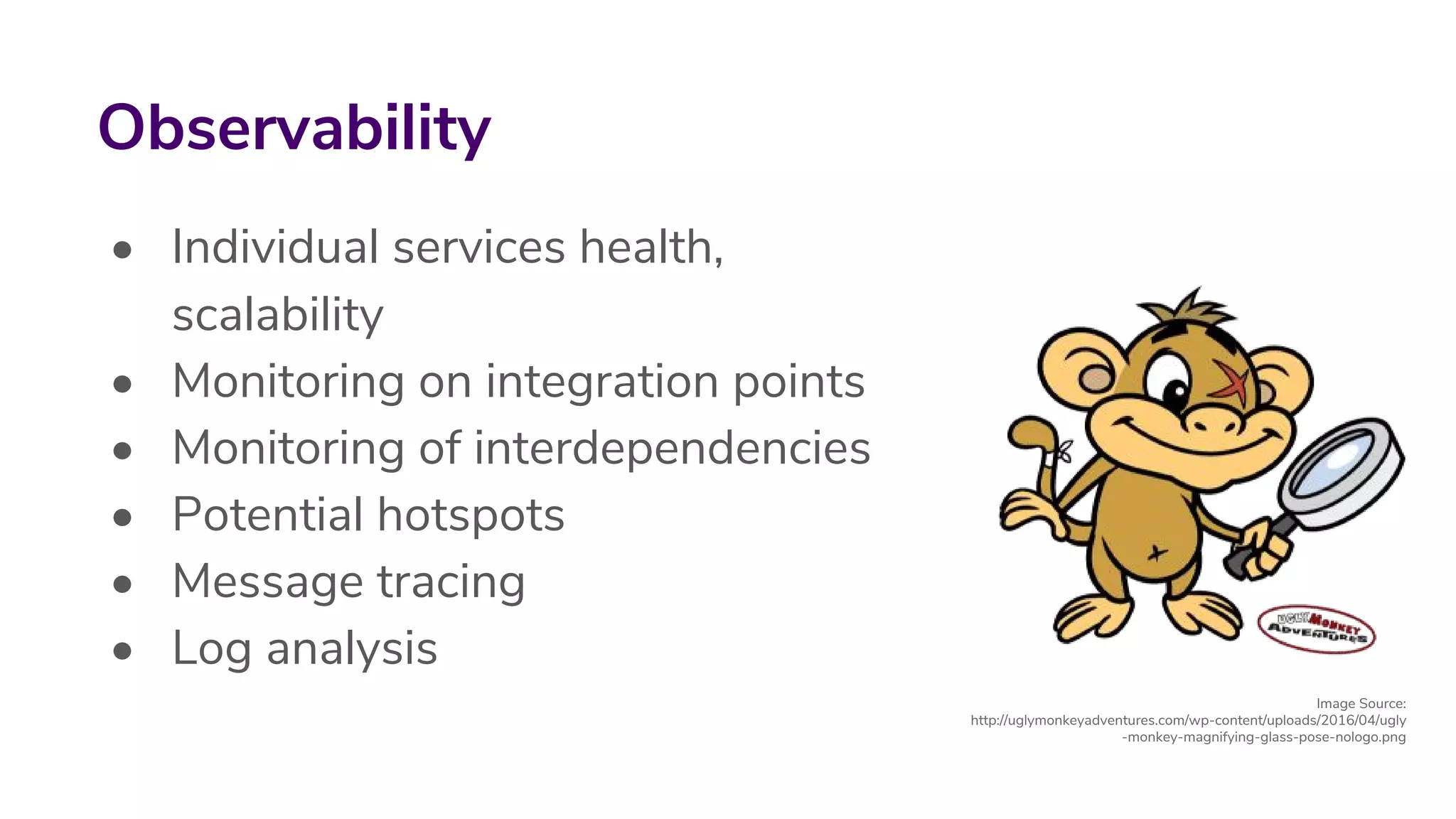 • Individual services health,
scalability
• Monitoring on integration points
• Monitoring of interdependencies
• Potential hotspots
• Message tracing
• Log analysis
Observability
Image Source:
http://uglymonkeyadventures.com/wp-content/uploads/2016/04/ugly
-monkey-magnifying-glass-pose-nologo.png
 