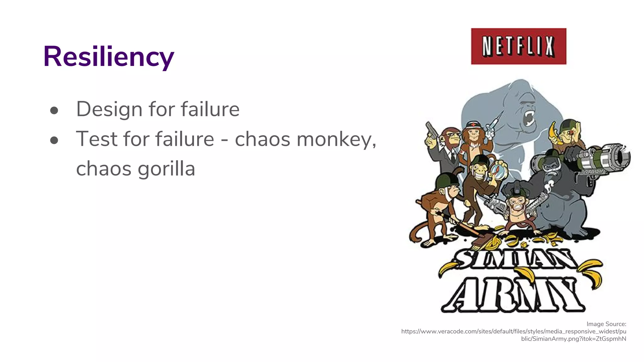 • Design for failure
• Test for failure - chaos monkey,
chaos gorilla
Resiliency
Image Source:
https://www.veracode.com/sites/default/files/styles/media_responsive_widest/pu
blic/SimianArmy.png?itok=ZtGspmhN
 