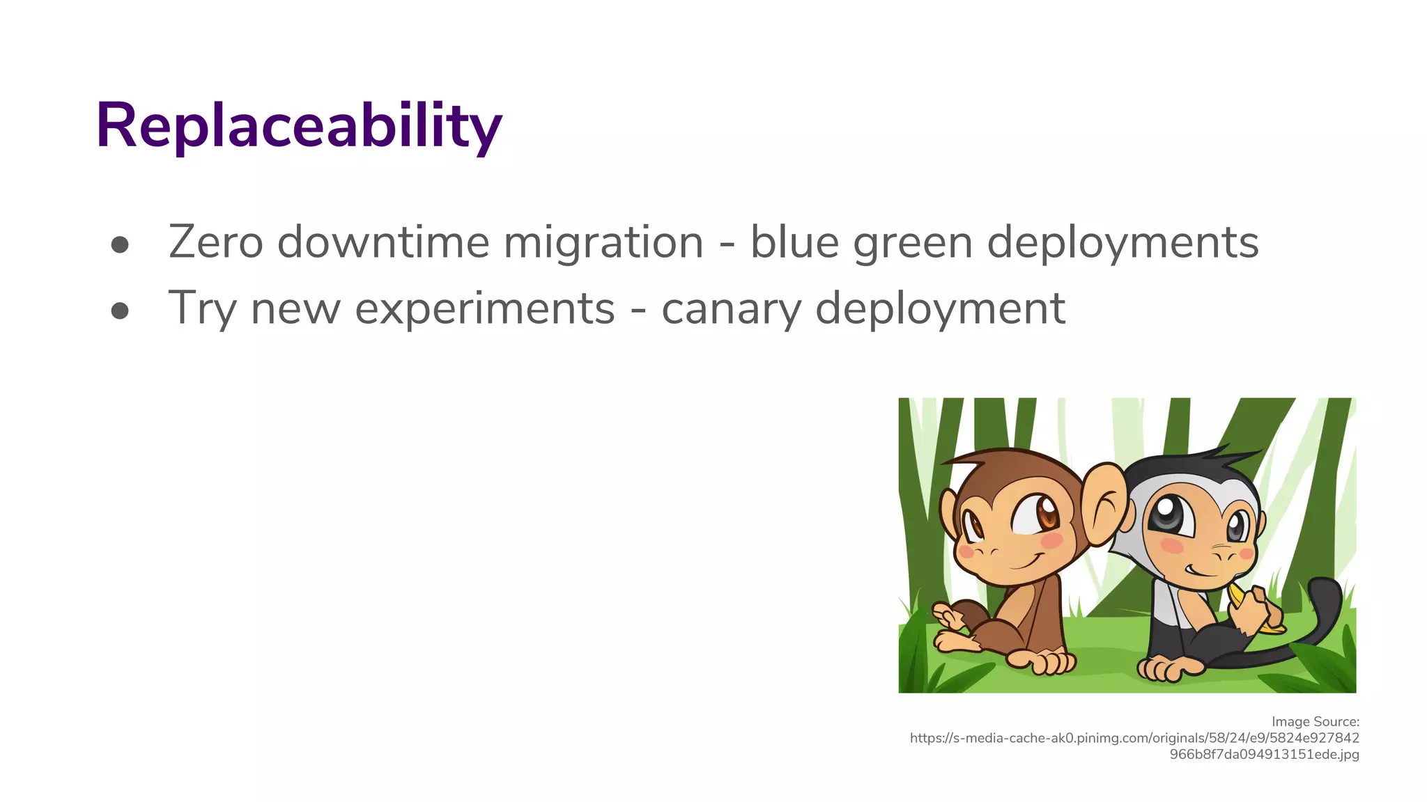 • Zero downtime migration - blue green deployments
• Try new experiments - canary deployment
Replaceability
Image Source:
https://s-media-cache-ak0.pinimg.com/originals/58/24/e9/5824e927842
966b8f7da094913151ede.jpg
 