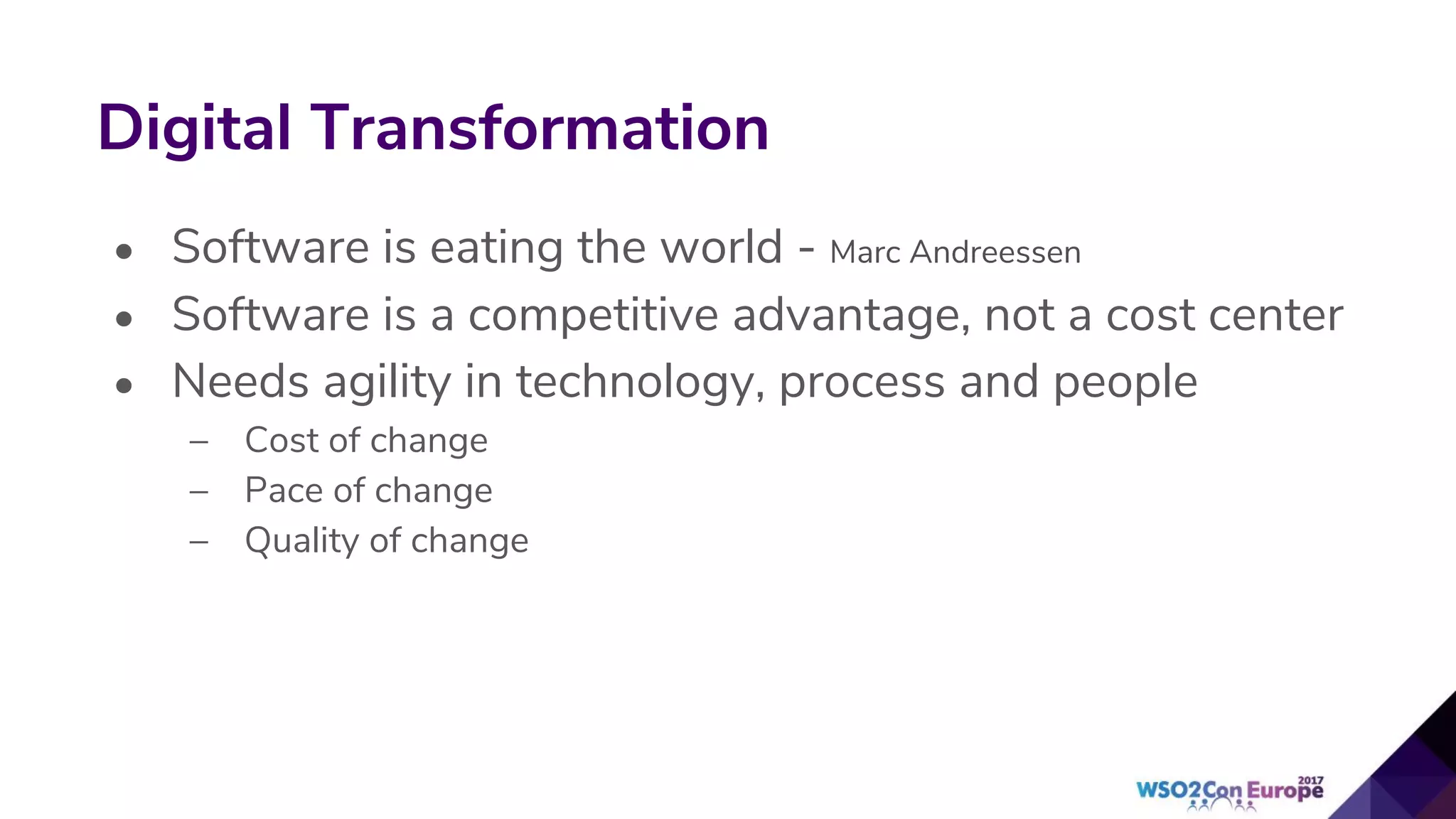 • Software is eating the world - Marc Andreessen
• Software is a competitive advantage, not a cost center
• Needs agility in technology, process and people
– Cost of change
– Pace of change
– Quality of change
Digital Transformation
 